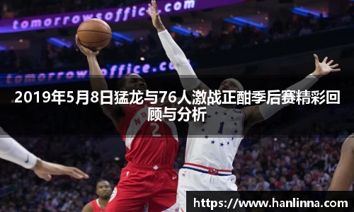 2019年5月8日猛龙与76人激战正酣季后赛精彩回顾与分析