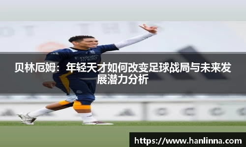 贝林厄姆：年轻天才如何改变足球战局与未来发展潜力分析